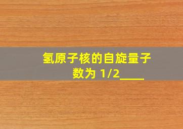 氢原子核的自旋量子数为 1/2____